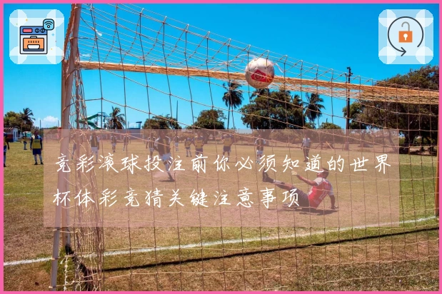 竞彩滚球投注前你必须知道的世界杯体彩竞猜关键注意事项