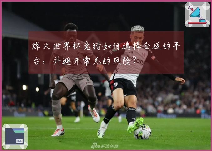 烽火世界杯竞猜如何选择合适的平台，并避开常见的风险？