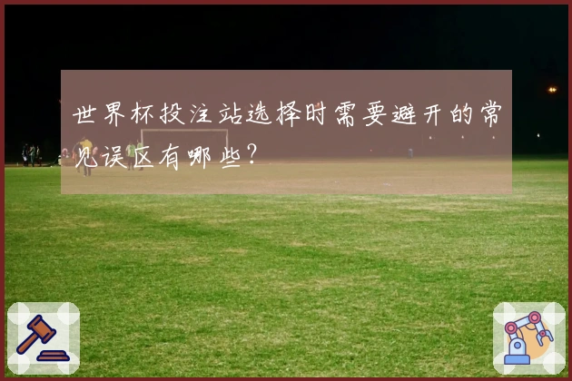 世界杯投注站选择时需要避开的常见误区有哪些？