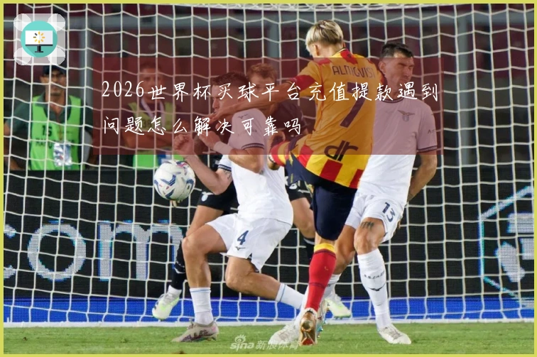 2026世界杯买球平台充值提款遇到问题怎么解决可靠吗