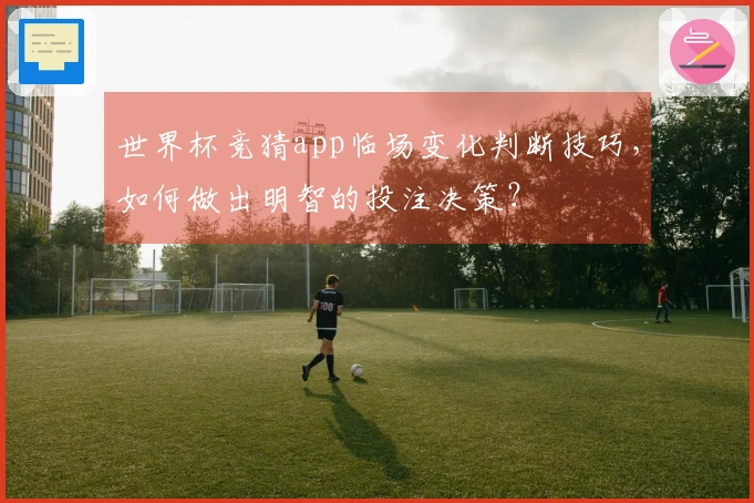 世界杯竞猜app临场变化判断技巧，如何做出明智的投注决策？
