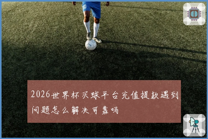 2026世界杯买球平台充值提款遇到问题怎么解决可靠吗