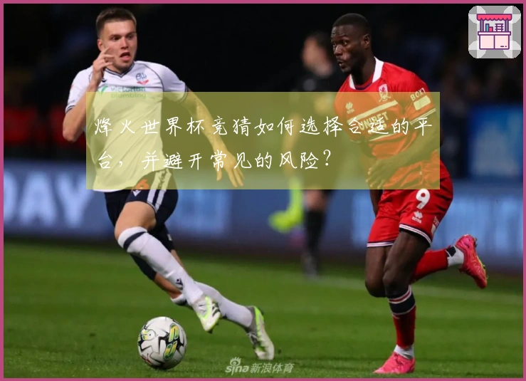 烽火世界杯竞猜如何选择合适的平台,并避开常见的风险?