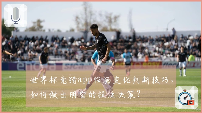 世界杯竞猜app临场变化判断技巧,如何做出明智的投注决策?